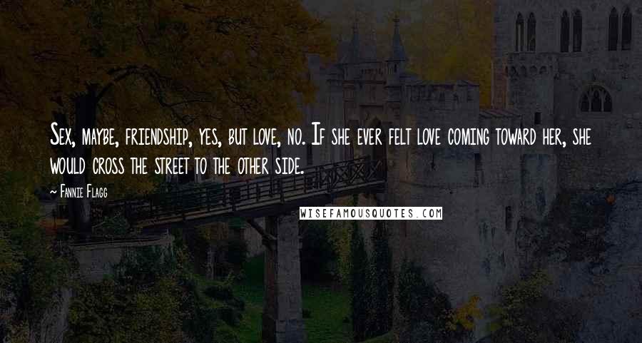 Fannie Flagg Quotes: Sex, maybe, friendship, yes, but love, no. If she ever felt love coming toward her, she would cross the street to the other side.