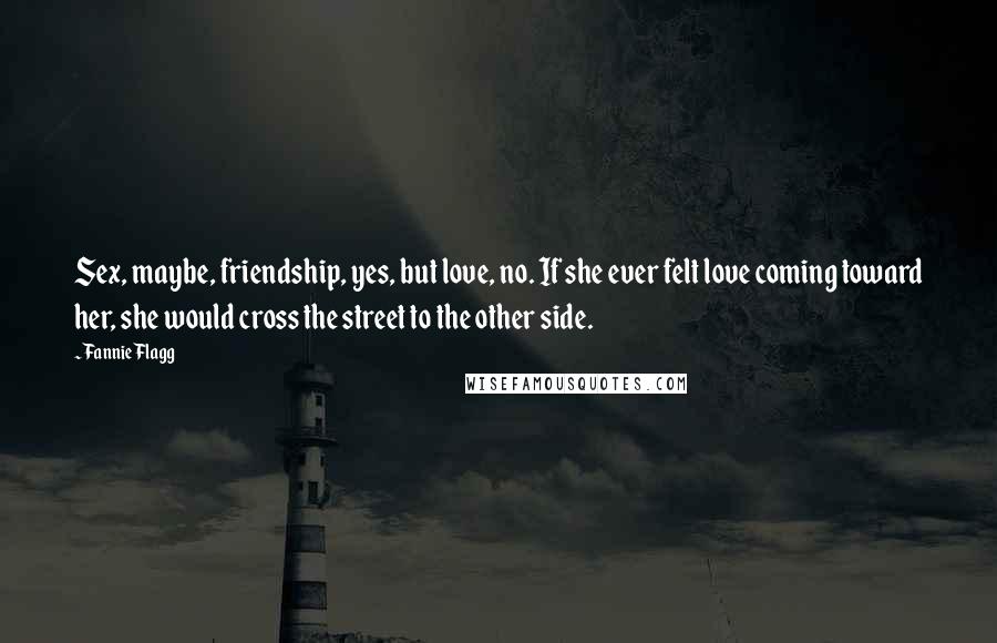 Fannie Flagg Quotes: Sex, maybe, friendship, yes, but love, no. If she ever felt love coming toward her, she would cross the street to the other side.