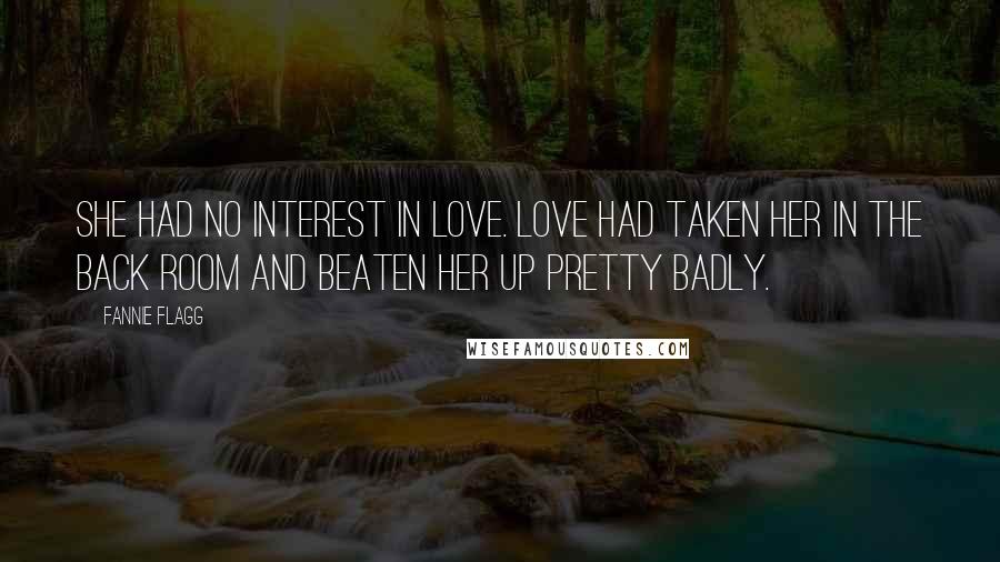 Fannie Flagg Quotes: She had no interest in love. Love had taken her in the back room and beaten her up pretty badly.