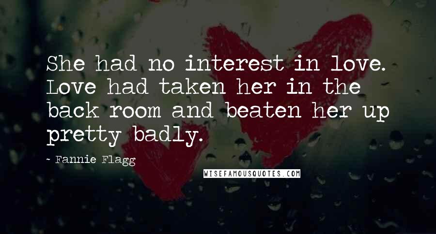 Fannie Flagg Quotes: She had no interest in love. Love had taken her in the back room and beaten her up pretty badly.