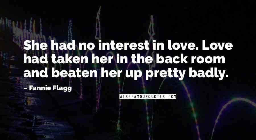 Fannie Flagg Quotes: She had no interest in love. Love had taken her in the back room and beaten her up pretty badly.