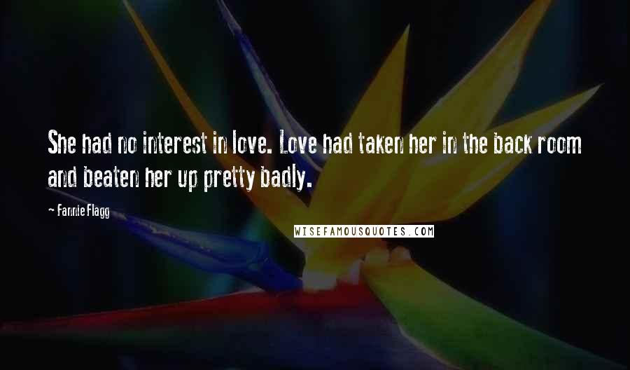 Fannie Flagg Quotes: She had no interest in love. Love had taken her in the back room and beaten her up pretty badly.