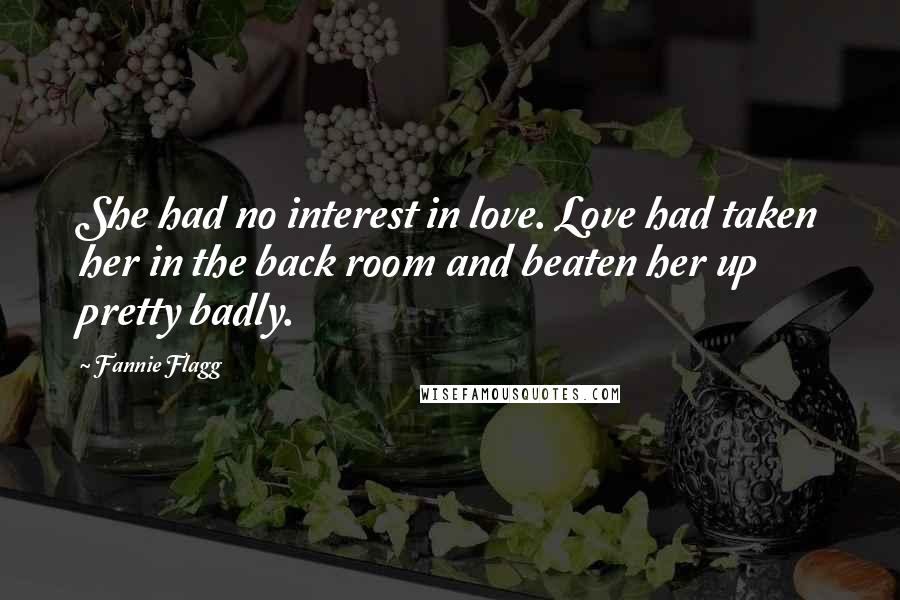 Fannie Flagg Quotes: She had no interest in love. Love had taken her in the back room and beaten her up pretty badly.