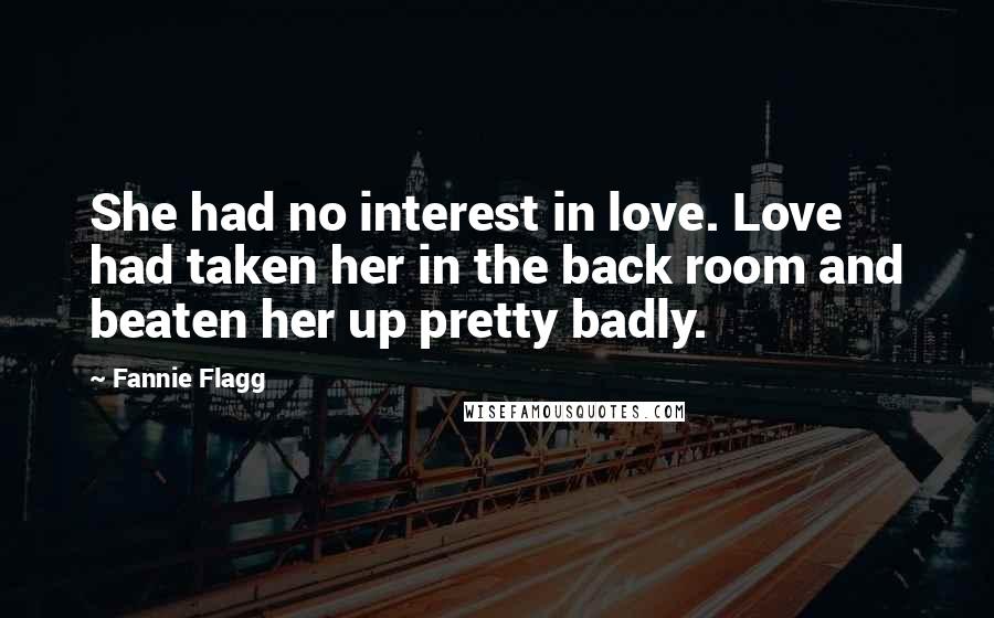 Fannie Flagg Quotes: She had no interest in love. Love had taken her in the back room and beaten her up pretty badly.