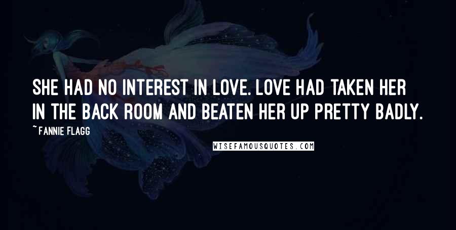 Fannie Flagg Quotes: She had no interest in love. Love had taken her in the back room and beaten her up pretty badly.