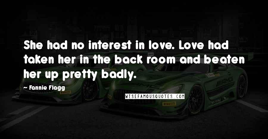 Fannie Flagg Quotes: She had no interest in love. Love had taken her in the back room and beaten her up pretty badly.