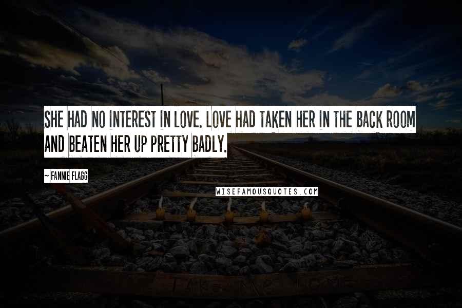 Fannie Flagg Quotes: She had no interest in love. Love had taken her in the back room and beaten her up pretty badly.