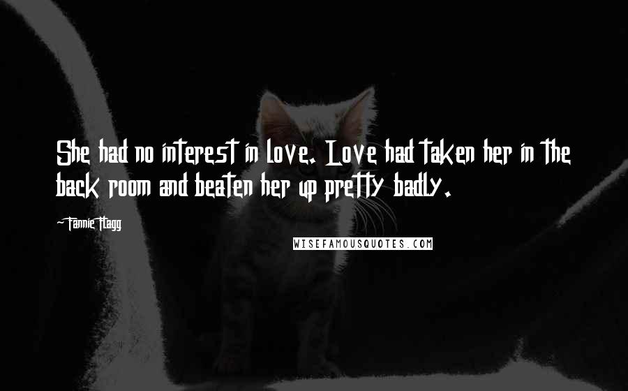 Fannie Flagg Quotes: She had no interest in love. Love had taken her in the back room and beaten her up pretty badly.