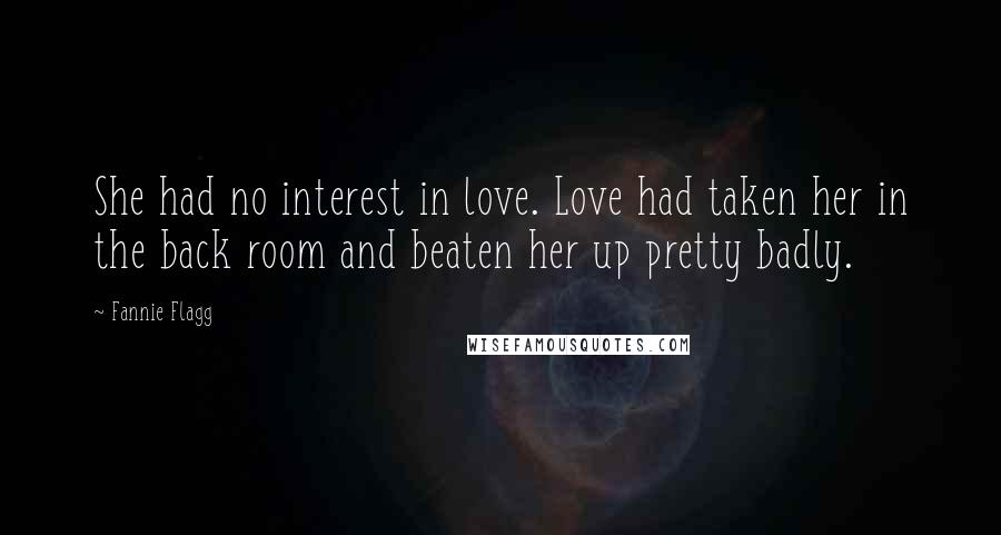 Fannie Flagg Quotes: She had no interest in love. Love had taken her in the back room and beaten her up pretty badly.