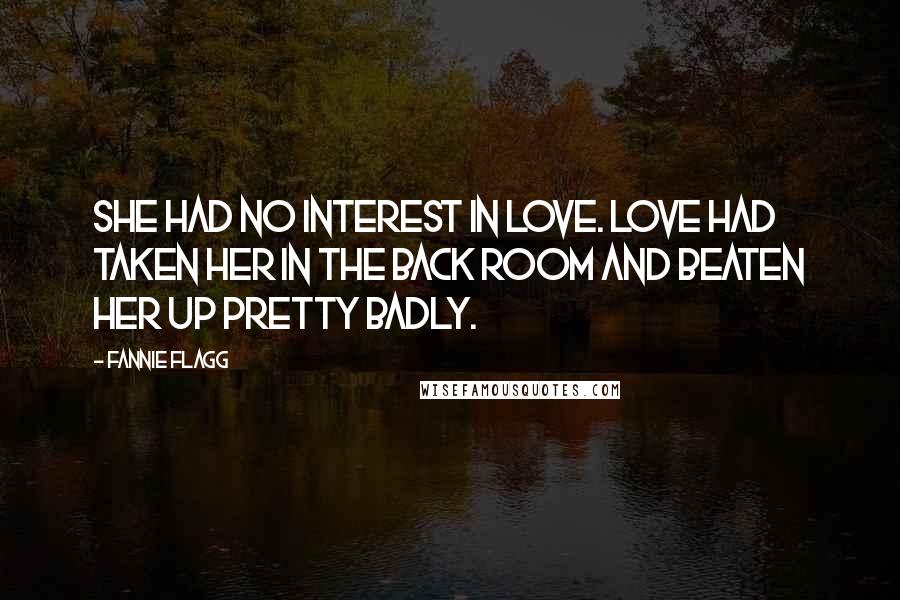 Fannie Flagg Quotes: She had no interest in love. Love had taken her in the back room and beaten her up pretty badly.