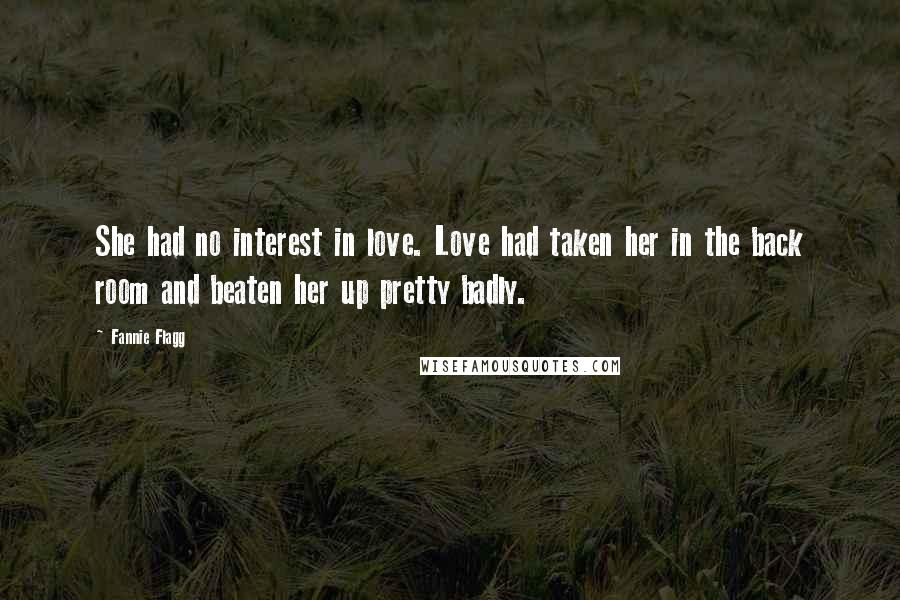 Fannie Flagg Quotes: She had no interest in love. Love had taken her in the back room and beaten her up pretty badly.