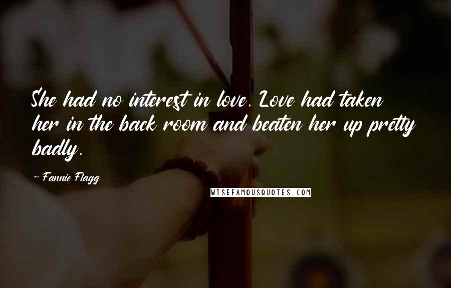 Fannie Flagg Quotes: She had no interest in love. Love had taken her in the back room and beaten her up pretty badly.