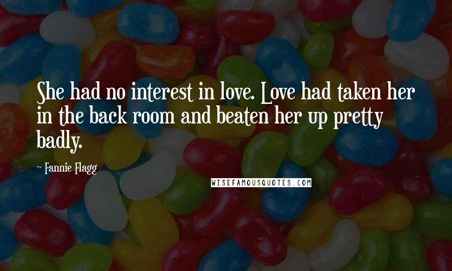 Fannie Flagg Quotes: She had no interest in love. Love had taken her in the back room and beaten her up pretty badly.