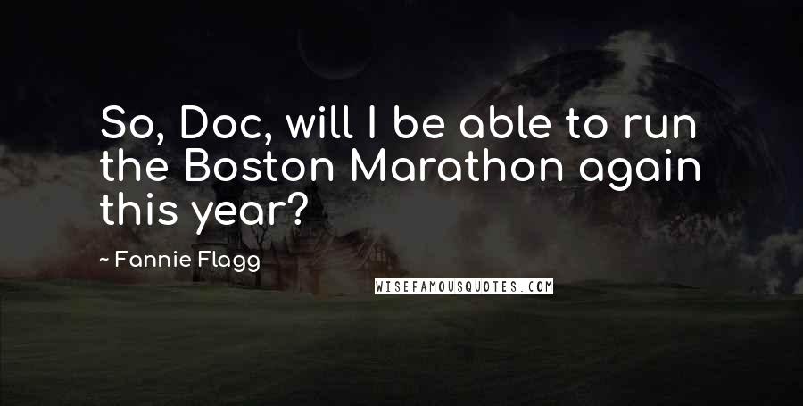 Fannie Flagg Quotes: So, Doc, will I be able to run the Boston Marathon again this year?