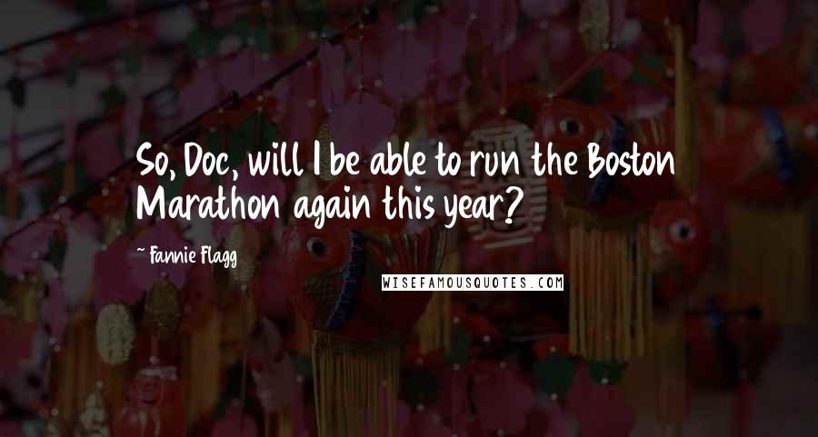 Fannie Flagg Quotes: So, Doc, will I be able to run the Boston Marathon again this year?