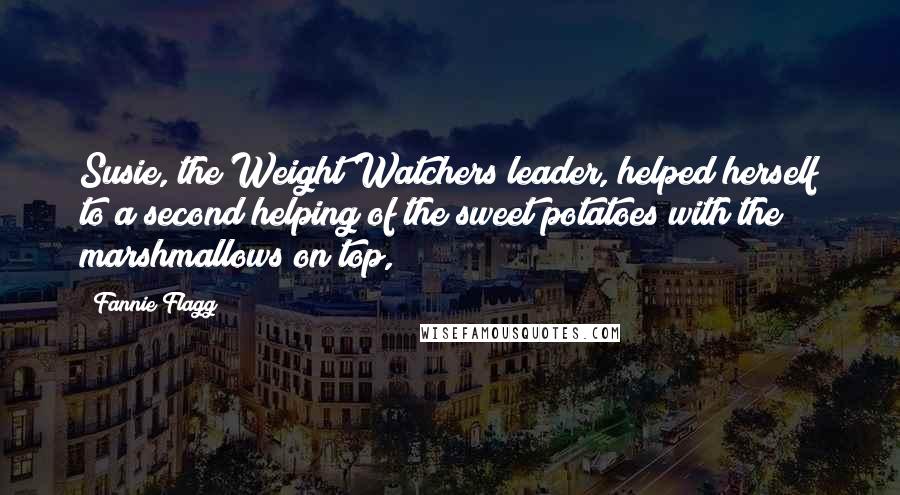 Fannie Flagg Quotes: Susie, the Weight Watchers leader, helped herself to a second helping of the sweet potatoes with the marshmallows on top,