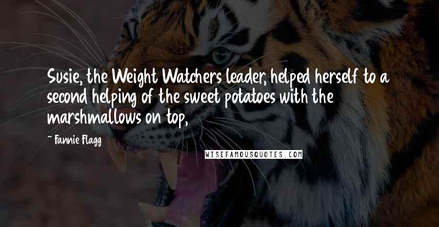 Fannie Flagg Quotes: Susie, the Weight Watchers leader, helped herself to a second helping of the sweet potatoes with the marshmallows on top,