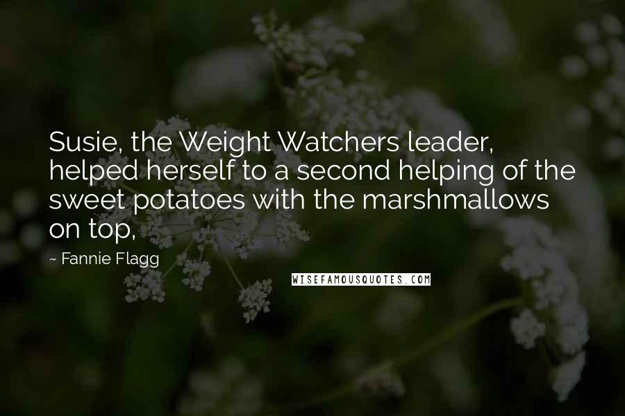 Fannie Flagg Quotes: Susie, the Weight Watchers leader, helped herself to a second helping of the sweet potatoes with the marshmallows on top,