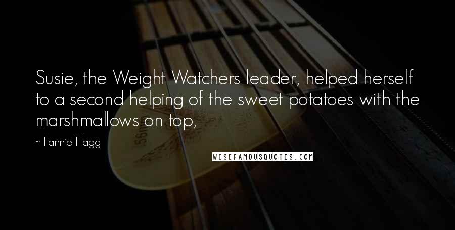 Fannie Flagg Quotes: Susie, the Weight Watchers leader, helped herself to a second helping of the sweet potatoes with the marshmallows on top,