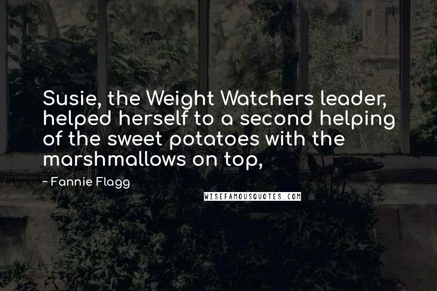 Fannie Flagg Quotes: Susie, the Weight Watchers leader, helped herself to a second helping of the sweet potatoes with the marshmallows on top,