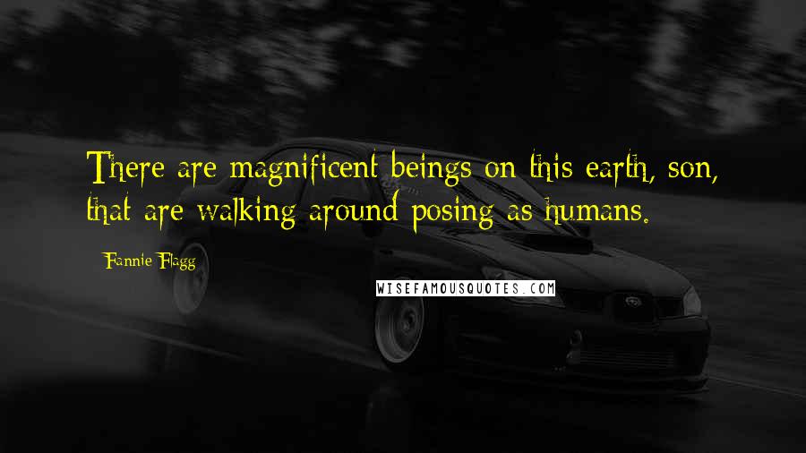 Fannie Flagg Quotes: There are magnificent beings on this earth, son, that are walking around posing as humans.