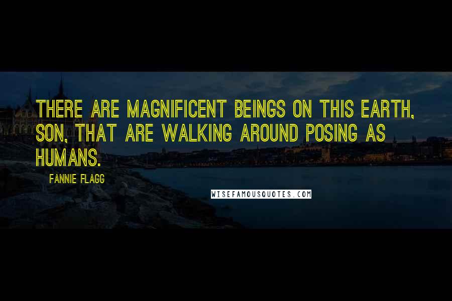 Fannie Flagg Quotes: There are magnificent beings on this earth, son, that are walking around posing as humans.