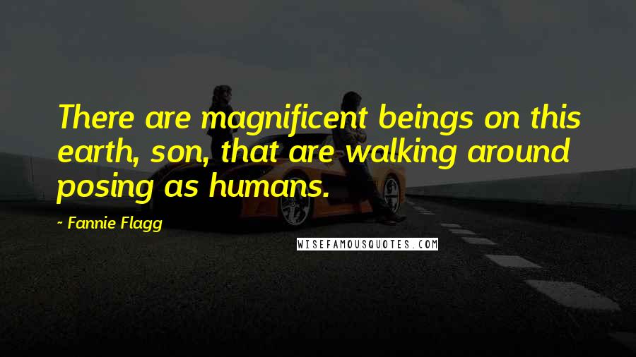 Fannie Flagg Quotes: There are magnificent beings on this earth, son, that are walking around posing as humans.