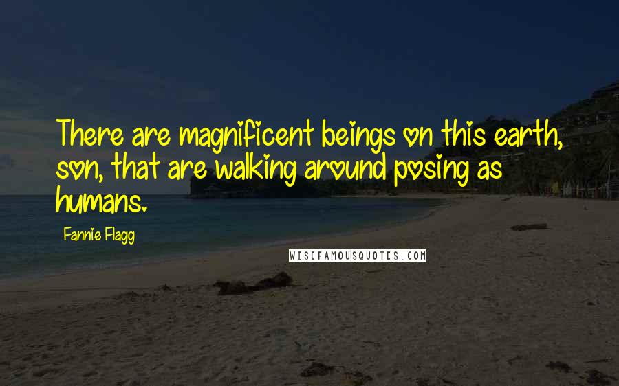 Fannie Flagg Quotes: There are magnificent beings on this earth, son, that are walking around posing as humans.