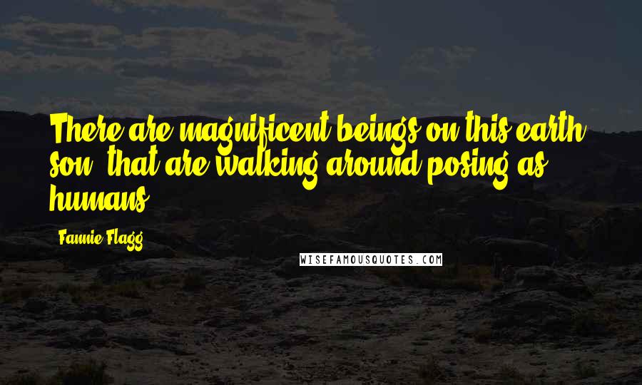 Fannie Flagg Quotes: There are magnificent beings on this earth, son, that are walking around posing as humans.