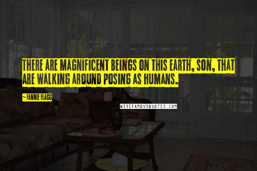 Fannie Flagg Quotes: There are magnificent beings on this earth, son, that are walking around posing as humans.