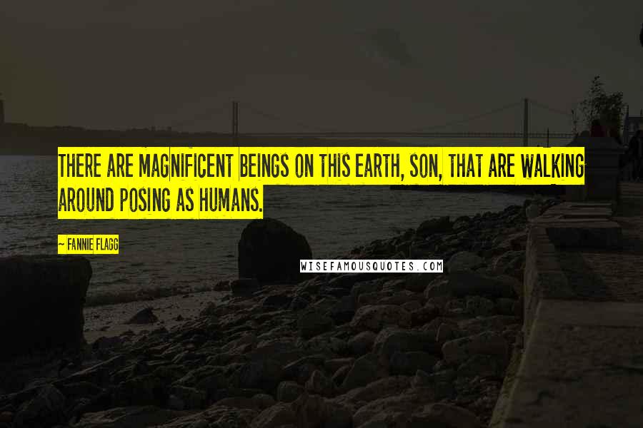 Fannie Flagg Quotes: There are magnificent beings on this earth, son, that are walking around posing as humans.