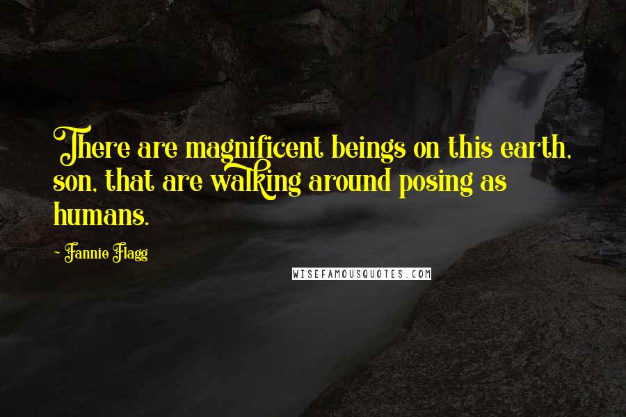 Fannie Flagg Quotes: There are magnificent beings on this earth, son, that are walking around posing as humans.