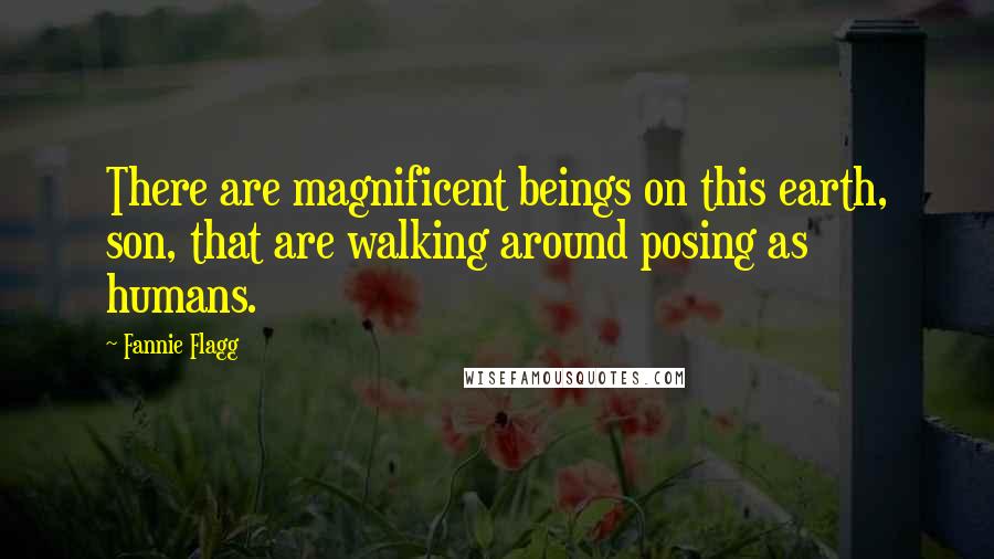 Fannie Flagg Quotes: There are magnificent beings on this earth, son, that are walking around posing as humans.
