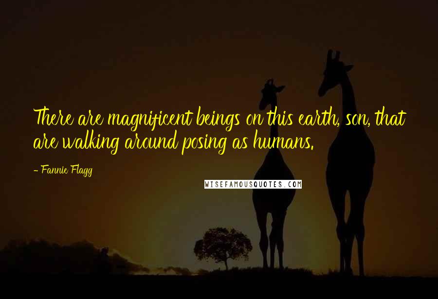 Fannie Flagg Quotes: There are magnificent beings on this earth, son, that are walking around posing as humans.