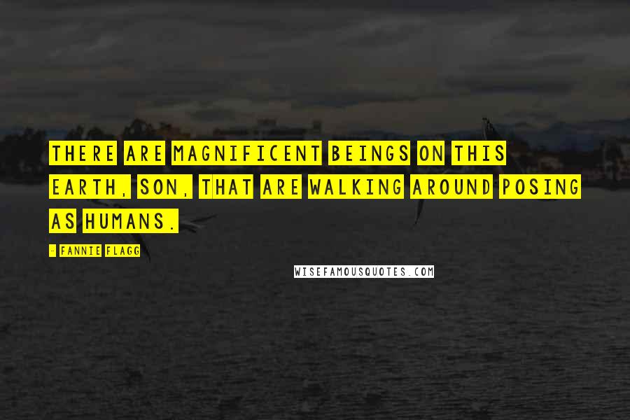 Fannie Flagg Quotes: There are magnificent beings on this earth, son, that are walking around posing as humans.