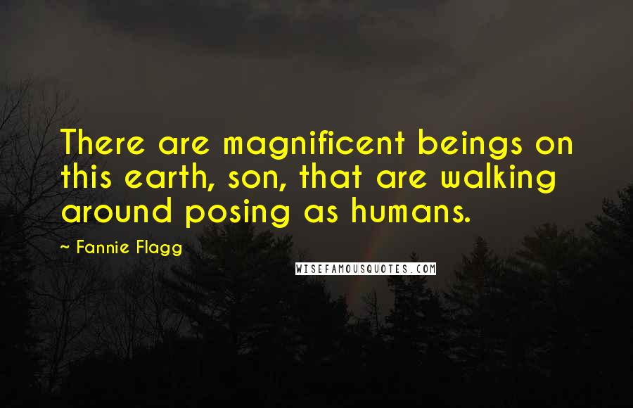 Fannie Flagg Quotes: There are magnificent beings on this earth, son, that are walking around posing as humans.