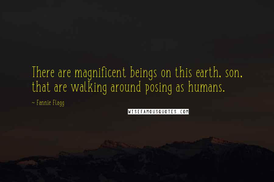 Fannie Flagg Quotes: There are magnificent beings on this earth, son, that are walking around posing as humans.