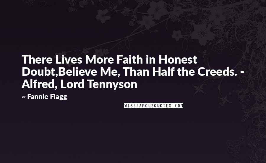 Fannie Flagg Quotes: There Lives More Faith in Honest Doubt,Believe Me, Than Half the Creeds. - Alfred, Lord Tennyson