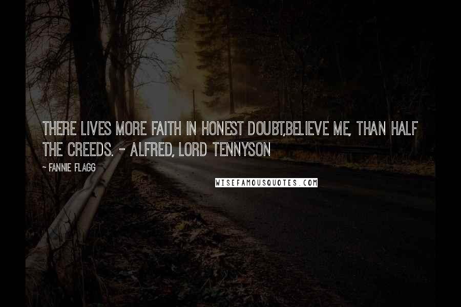 Fannie Flagg Quotes: There Lives More Faith in Honest Doubt,Believe Me, Than Half the Creeds. - Alfred, Lord Tennyson