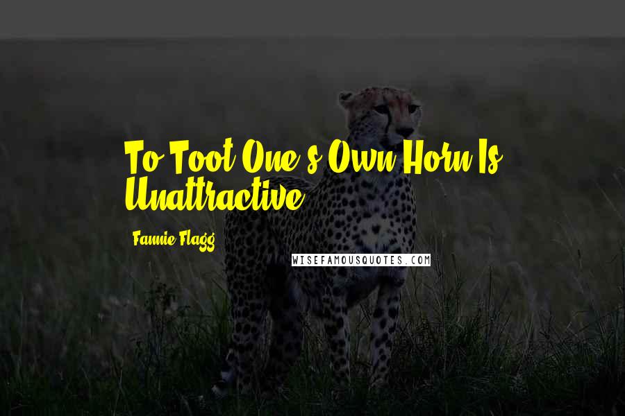 Fannie Flagg Quotes: To Toot One's Own Horn Is Unattractive.