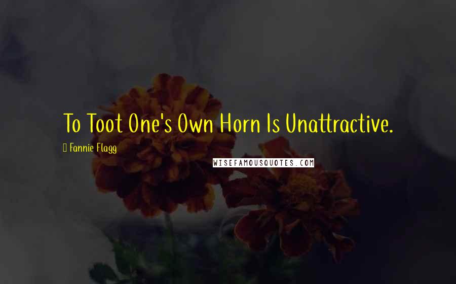 Fannie Flagg Quotes: To Toot One's Own Horn Is Unattractive.