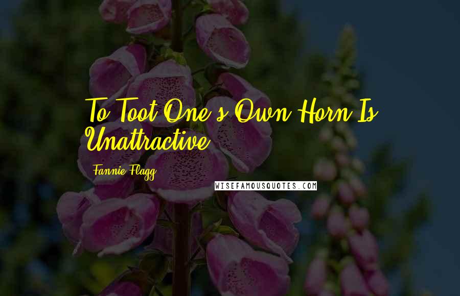 Fannie Flagg Quotes: To Toot One's Own Horn Is Unattractive.