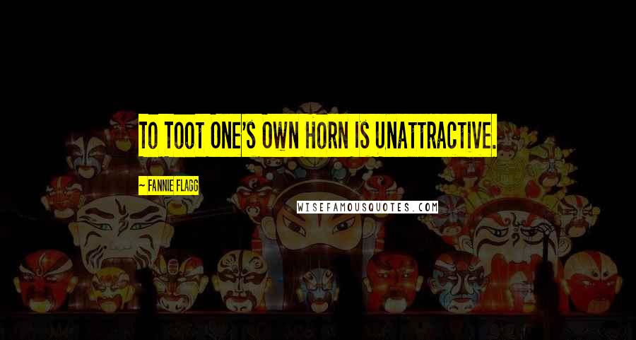 Fannie Flagg Quotes: To Toot One's Own Horn Is Unattractive.