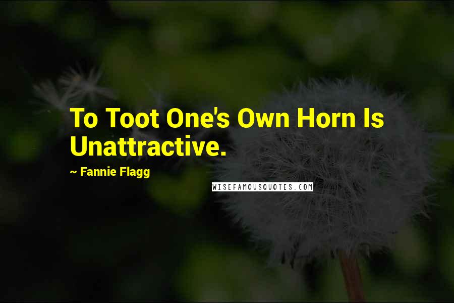 Fannie Flagg Quotes: To Toot One's Own Horn Is Unattractive.