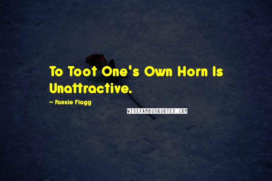 Fannie Flagg Quotes: To Toot One's Own Horn Is Unattractive.