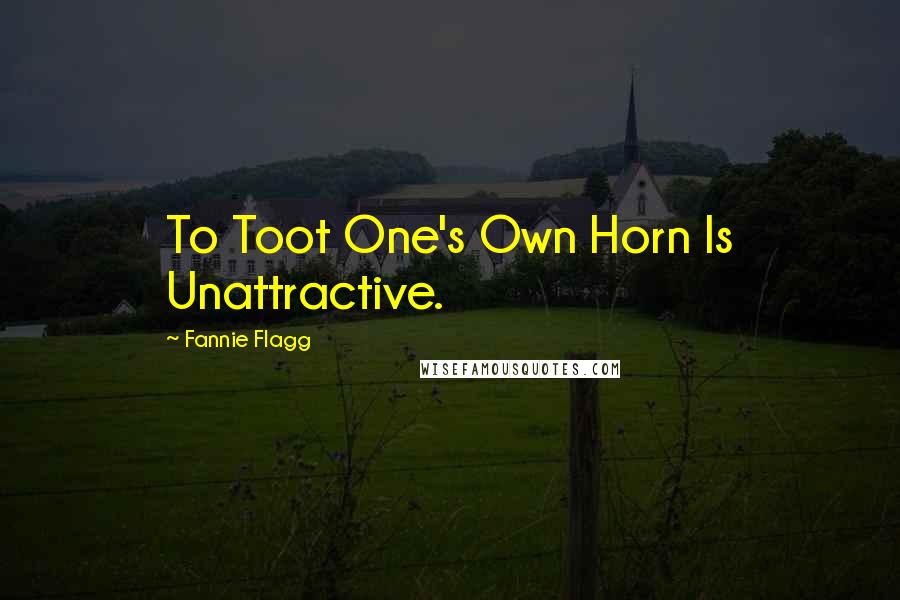 Fannie Flagg Quotes: To Toot One's Own Horn Is Unattractive.