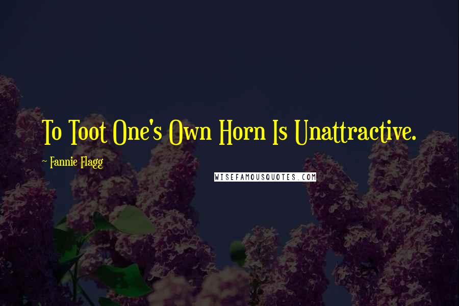 Fannie Flagg Quotes: To Toot One's Own Horn Is Unattractive.