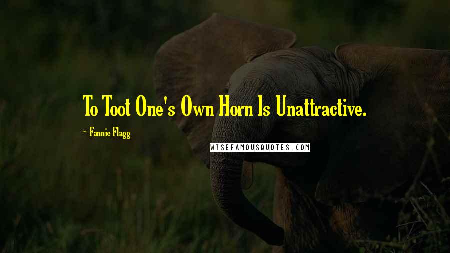 Fannie Flagg Quotes: To Toot One's Own Horn Is Unattractive.