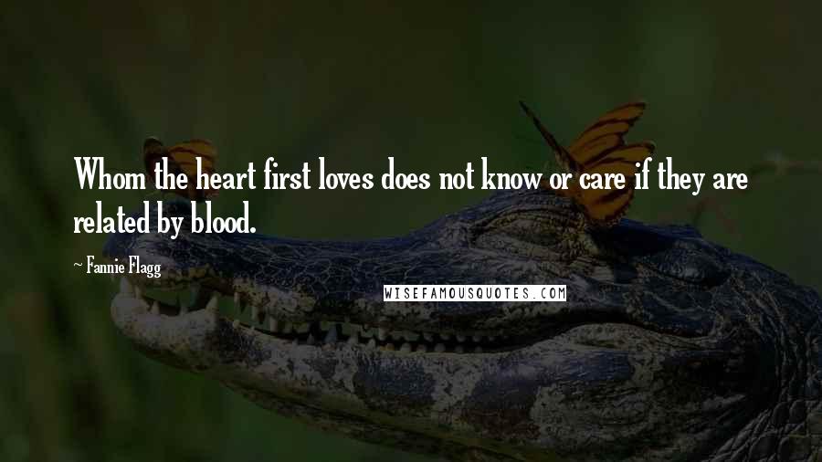 Fannie Flagg Quotes: Whom the heart first loves does not know or care if they are related by blood.