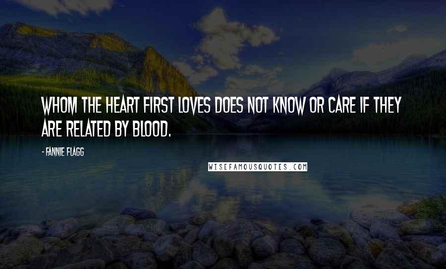 Fannie Flagg Quotes: Whom the heart first loves does not know or care if they are related by blood.